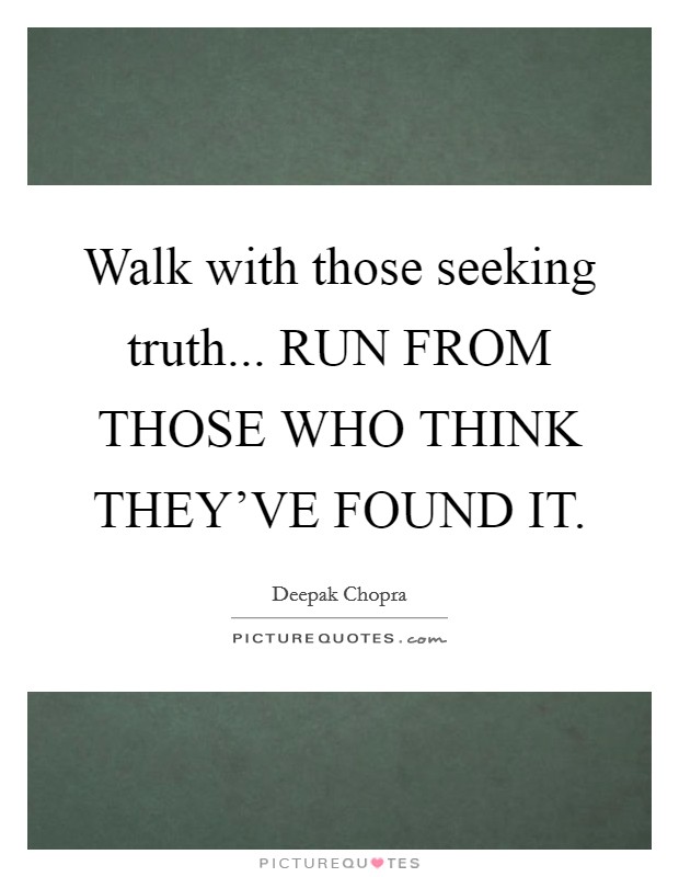 Walk with those seeking truth... RUN FROM THOSE WHO THINK THEY'VE FOUND IT Picture Quote #1