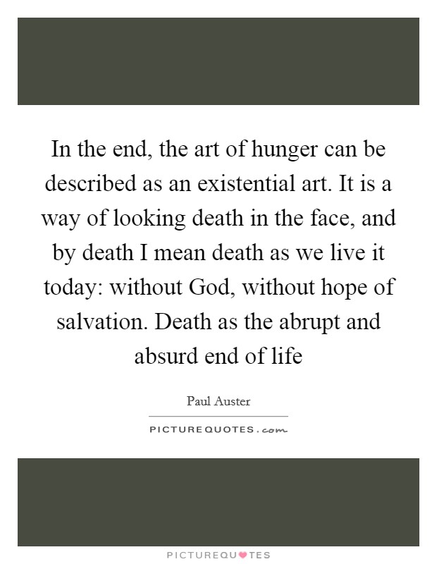 In the end, the art of hunger can be described as an existential art. It is a way of looking death in the face, and by death I mean death as we live it today: without God, without hope of salvation. Death as the abrupt and absurd end of life Picture Quote #1