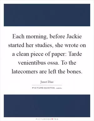 Each morning, before Jackie started her studies, she wrote on a clean piece of paper: Tarde venientibus ossa. To the latecomers are left the bones Picture Quote #1