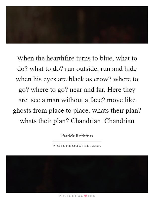 When the hearthfire turns to blue, what to do? what to do? run outside, run and hide when his eyes are black as crow? where to go? where to go? near and far. Here they are. see a man without a face? move like ghosts from place to place. whats their plan? whats their plan? Chandrian. Chandrian Picture Quote #1