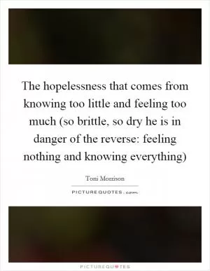 The hopelessness that comes from knowing too little and feeling too much (so brittle, so dry he is in danger of the reverse: feeling nothing and knowing everything) Picture Quote #1