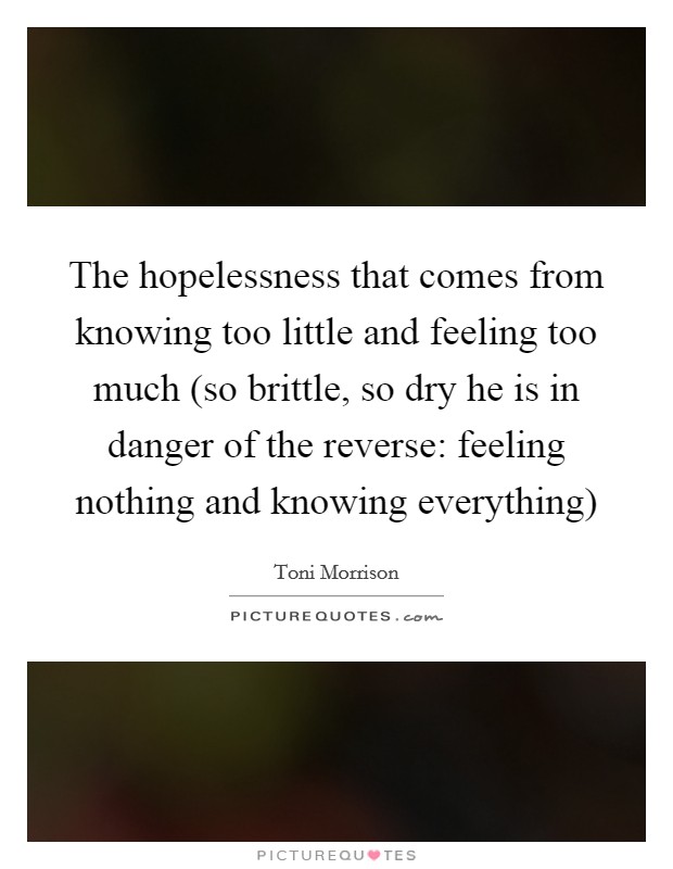 The hopelessness that comes from knowing too little and feeling too much (so brittle, so dry he is in danger of the reverse: feeling nothing and knowing everything) Picture Quote #1