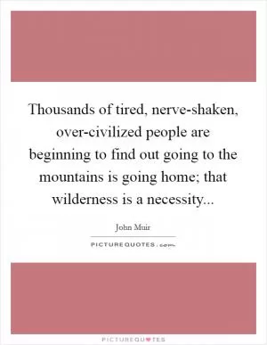 Thousands of tired, nerve-shaken, over-civilized people are beginning to find out going to the mountains is going home; that wilderness is a necessity Picture Quote #1