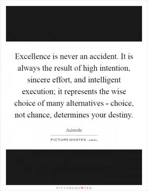 Excellence is never an accident. It is always the result of high intention, sincere effort, and intelligent execution; it represents the wise choice of many alternatives - choice, not chance, determines your destiny Picture Quote #1
