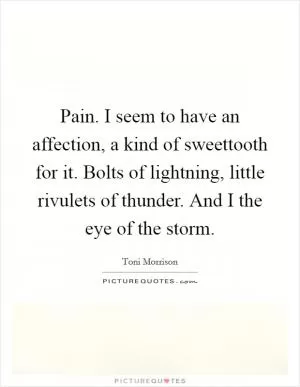 Pain. I seem to have an affection, a kind of sweettooth for it. Bolts of lightning, little rivulets of thunder. And I the eye of the storm Picture Quote #1
