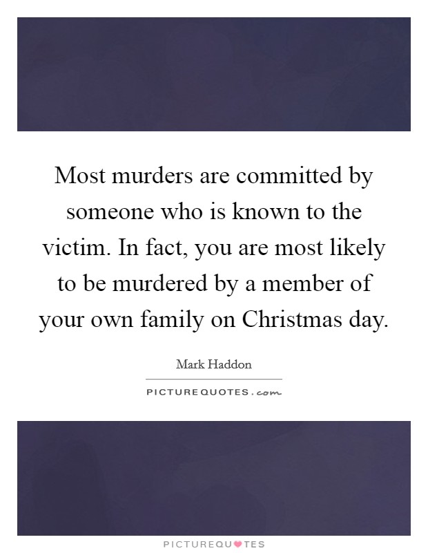 Most murders are committed by someone who is known to the victim. In fact, you are most likely to be murdered by a member of your own family on Christmas day Picture Quote #1