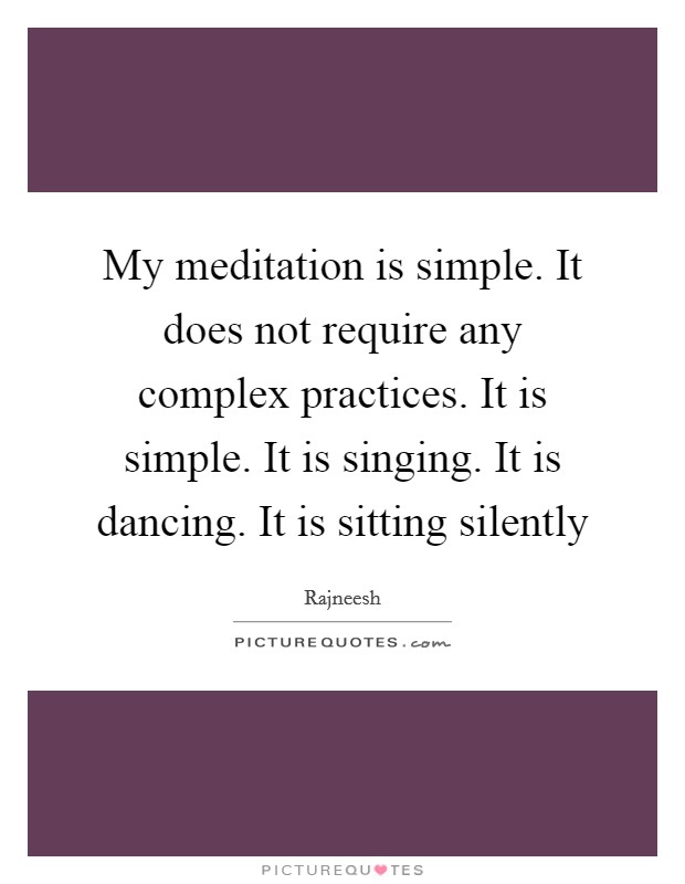 My meditation is simple. It does not require any complex practices. It is simple. It is singing. It is dancing. It is sitting silently Picture Quote #1