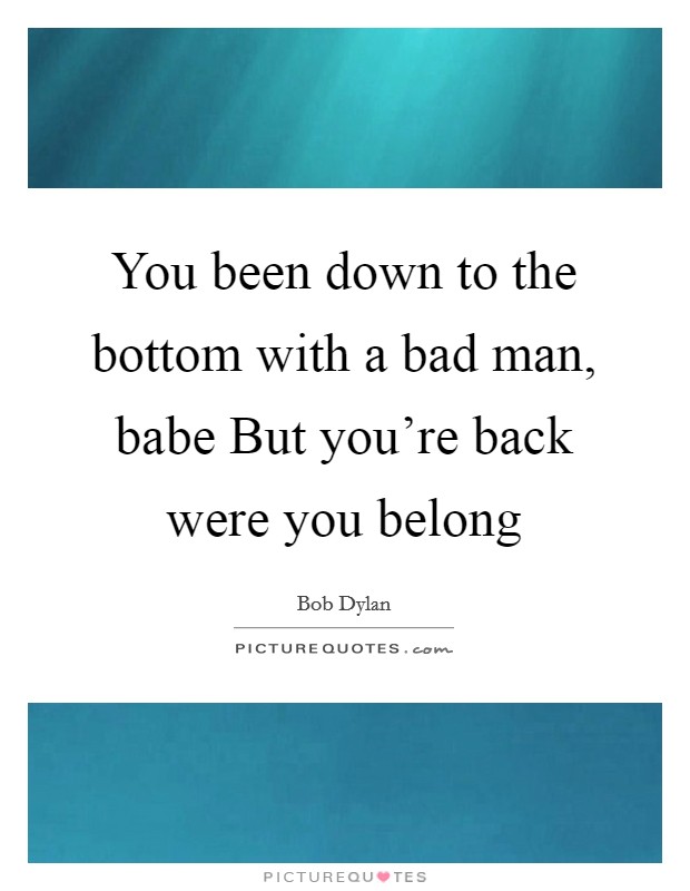 You been down to the bottom with a bad man, babe But you're back were you belong Picture Quote #1