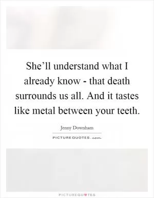 She’ll understand what I already know - that death surrounds us all. And it tastes like metal between your teeth Picture Quote #1