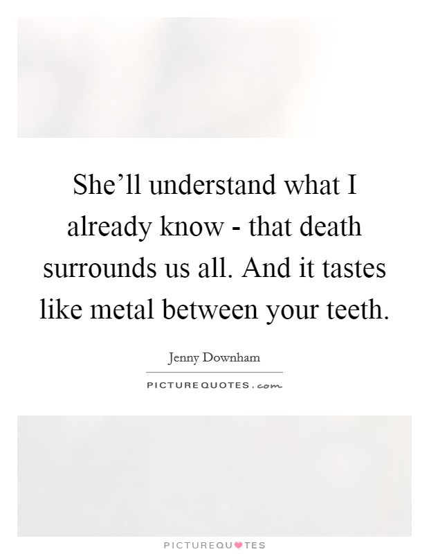 She'll understand what I already know - that death surrounds us all. And it tastes like metal between your teeth Picture Quote #1
