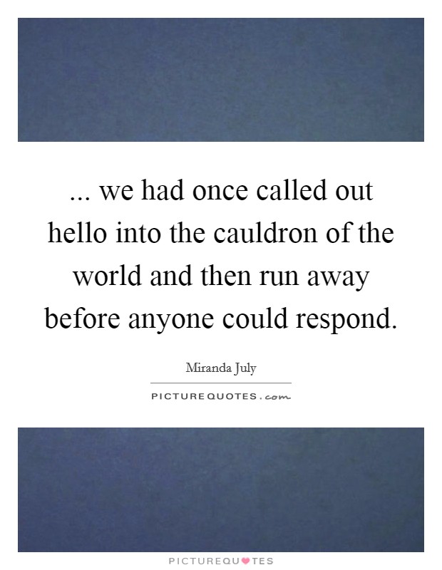 ... we had once called out hello into the cauldron of the world and then run away before anyone could respond Picture Quote #1
