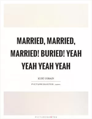 Married, Married, Married! Buried! Yeah yeah yeah yeah Picture Quote #1