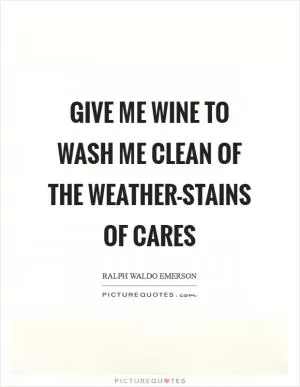 Give me wine to wash me clean of the weather-stains of cares Picture Quote #1
