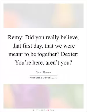 Remy: Did you really believe, that first day, that we were meant to be together? Dexter: You’re here, aren’t you? Picture Quote #1