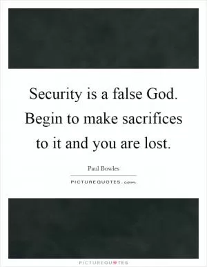 Security is a false God. Begin to make sacrifices to it and you are lost Picture Quote #1
