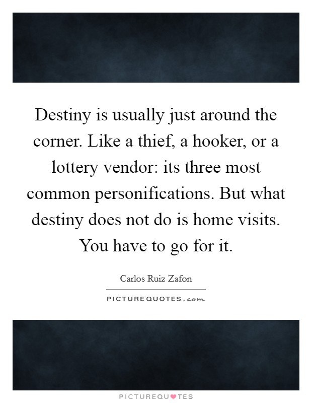 Destiny is usually just around the corner. Like a thief, a hooker, or a lottery vendor: its three most common personifications. But what destiny does not do is home visits. You have to go for it Picture Quote #1