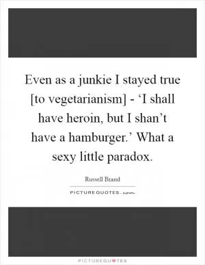 Even as a junkie I stayed true [to vegetarianism] - ‘I shall have heroin, but I shan’t have a hamburger.’ What a sexy little paradox Picture Quote #1