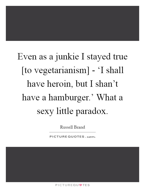 Even as a junkie I stayed true [to vegetarianism] - ‘I shall have heroin, but I shan't have a hamburger.' What a sexy little paradox Picture Quote #1