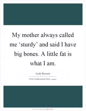 My mother always called me ‘sturdy’ and said I have big bones. A little fat is what I am Picture Quote #1