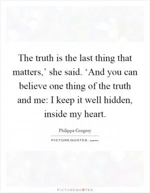 The truth is the last thing that matters,’ she said. ‘And you can believe one thing of the truth and me: I keep it well hidden, inside my heart Picture Quote #1