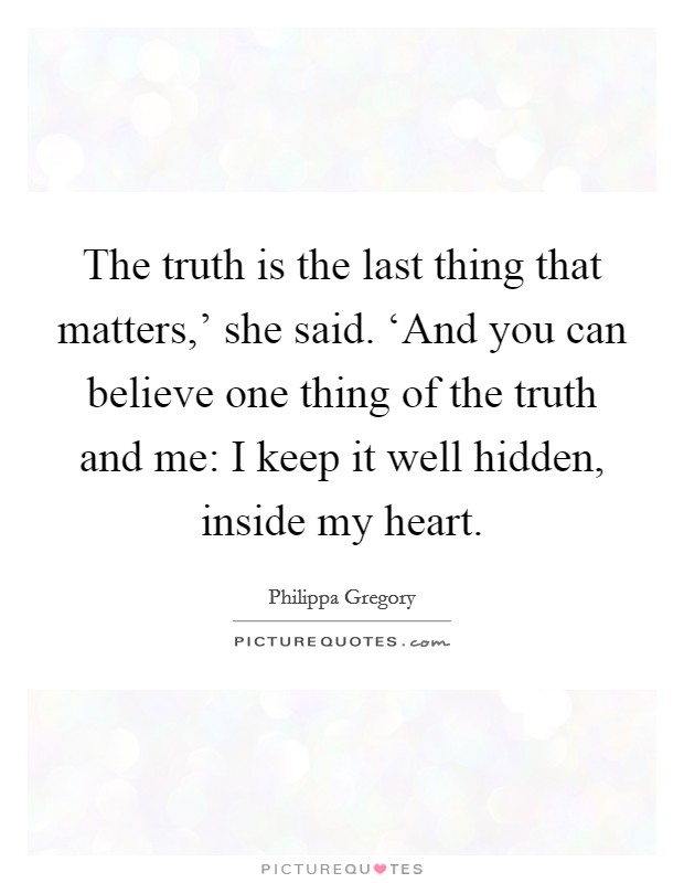 The truth is the last thing that matters,' she said. ‘And you can believe one thing of the truth and me: I keep it well hidden, inside my heart Picture Quote #1