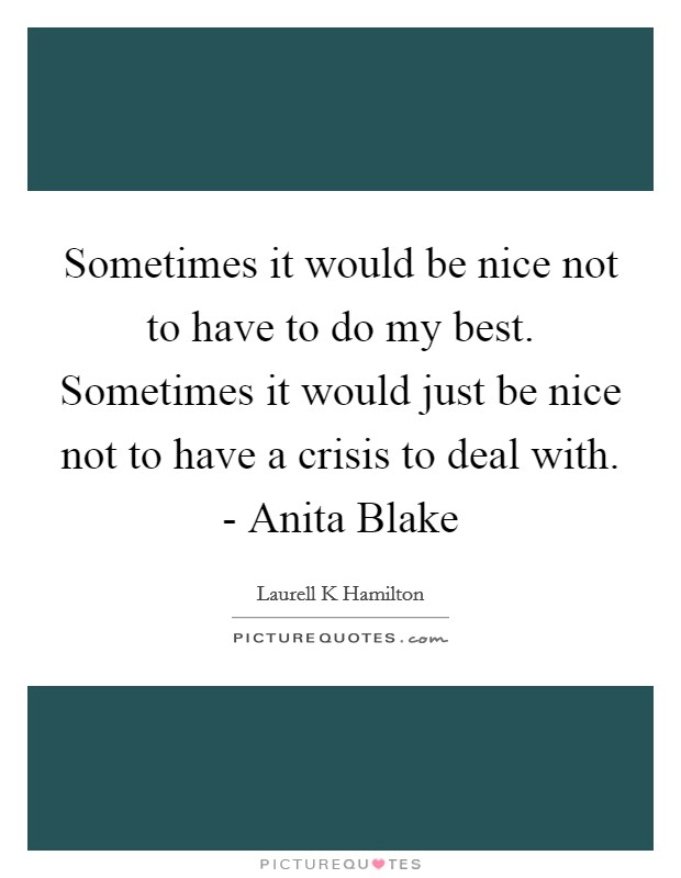 Sometimes it would be nice not to have to do my best. Sometimes it would just be nice not to have a crisis to deal with. - Anita Blake Picture Quote #1