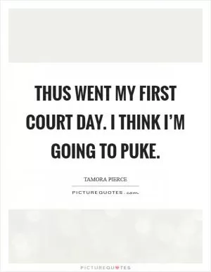 Thus went my first Court Day. I think I’m going to puke Picture Quote #1