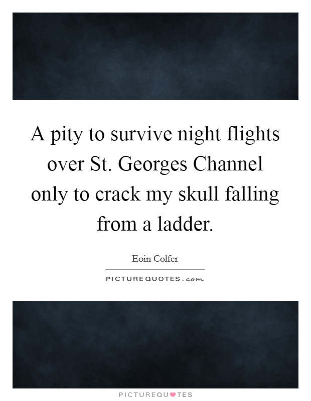 A pity to survive night flights over St. Georges Channel only to crack my skull falling from a ladder Picture Quote #1