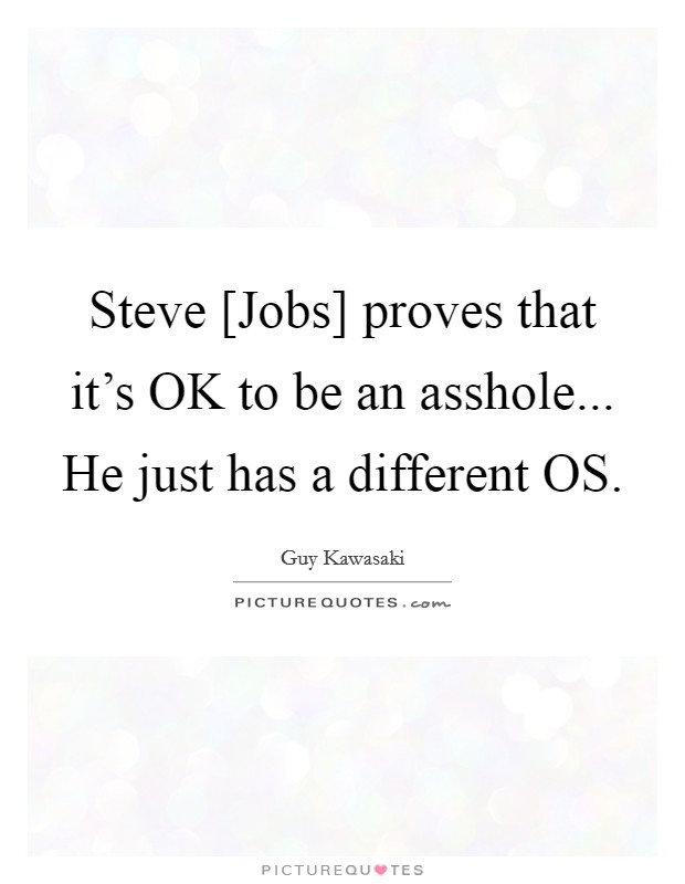 Steve [Jobs] proves that it's OK to be an asshole... He just has a different OS Picture Quote #1