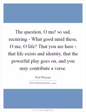The question, O me! so sad, recurring - What good amid these, O me, O life? That you are here - that life exists and identity, that the powerful play goes on, and you may contribute a verse Picture Quote #1