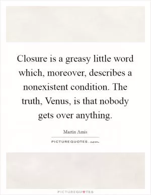 Closure is a greasy little word which, moreover, describes a nonexistent condition. The truth, Venus, is that nobody gets over anything Picture Quote #1