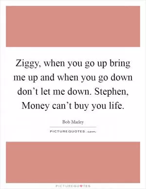 Ziggy, when you go up bring me up and when you go down don’t let me down. Stephen, Money can’t buy you life Picture Quote #1