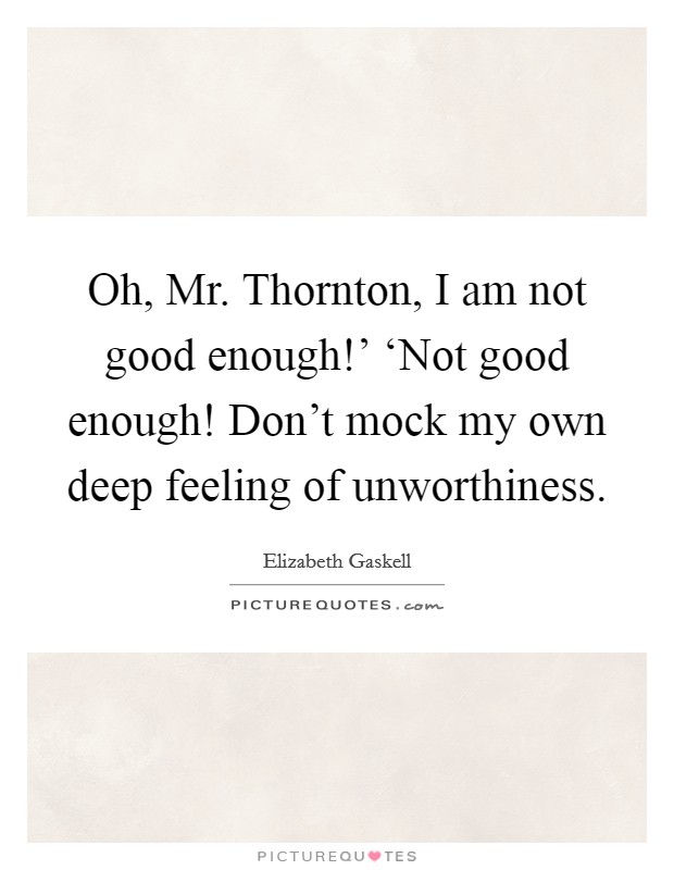 Oh, Mr. Thornton, I am not good enough!' ‘Not good enough! Don't mock my own deep feeling of unworthiness Picture Quote #1