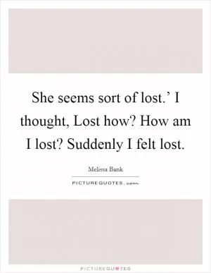 She seems sort of lost.’ I thought, Lost how? How am I lost? Suddenly I felt lost Picture Quote #1