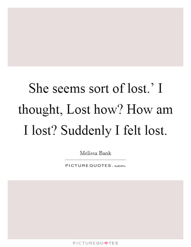 She seems sort of lost.' I thought, Lost how? How am I lost? Suddenly I felt lost Picture Quote #1