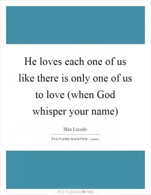 He loves each one of us like there is only one of us to love (when God whisper your name) Picture Quote #1