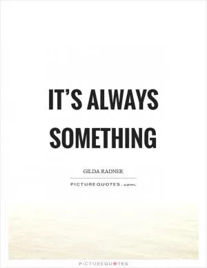 It’s always something Picture Quote #1