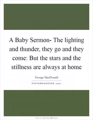 A Baby Sermon- The lighting and thunder, they go and they come: But the stars and the stillness are always at home Picture Quote #1