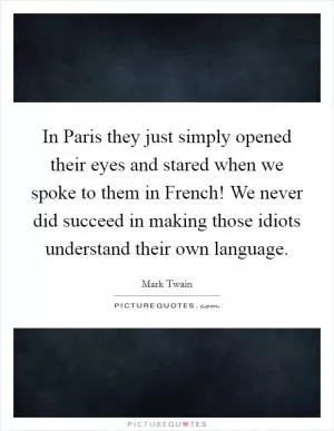 In Paris they just simply opened their eyes and stared when we spoke to them in French! We never did succeed in making those idiots understand their own language Picture Quote #1