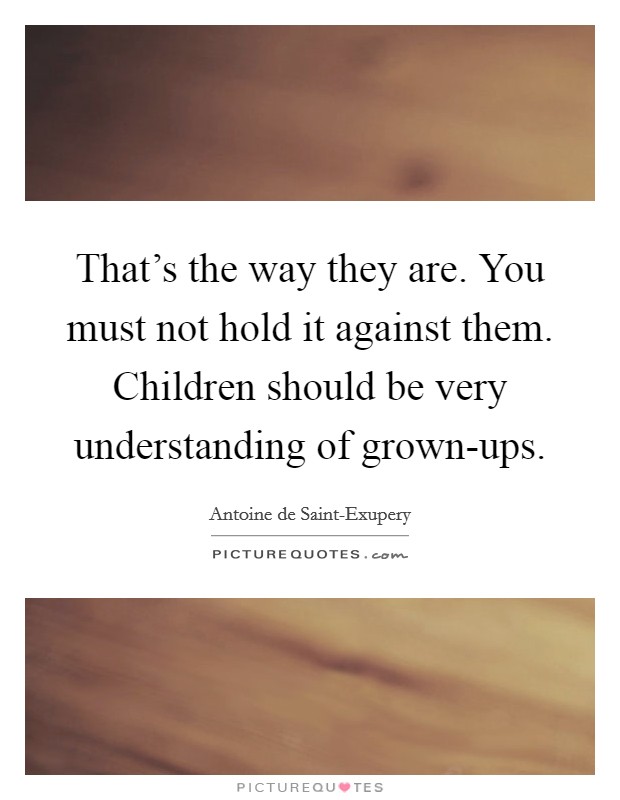 That's the way they are. You must not hold it against them. Children should be very understanding of grown-ups Picture Quote #1