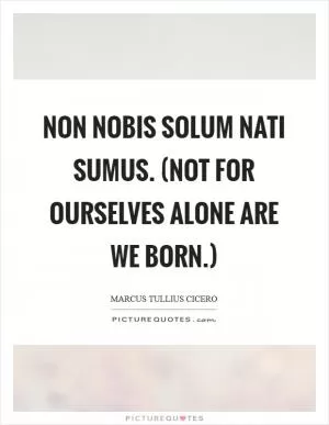 Non nobis solum nati sumus. (Not for ourselves alone are we born.) Picture Quote #1