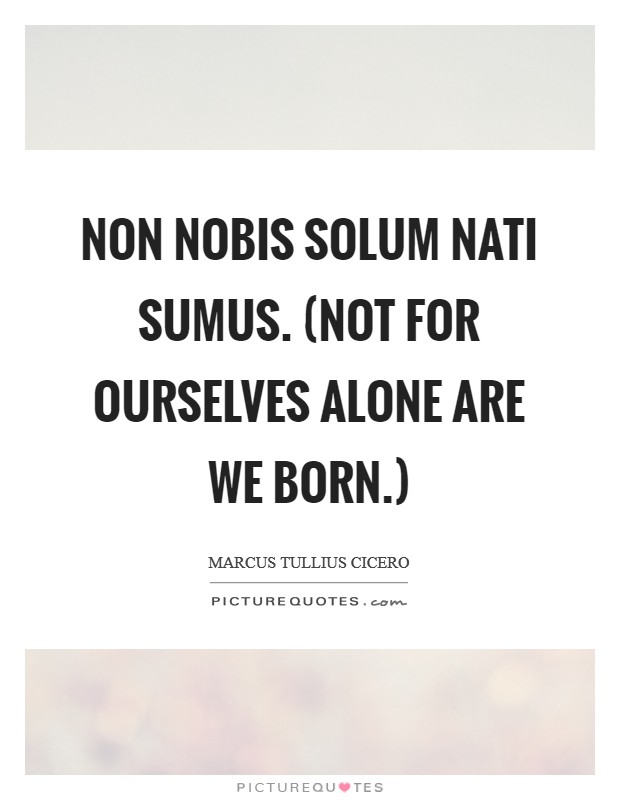 Non nobis solum nati sumus. (Not for ourselves alone are we born.) Picture Quote #1
