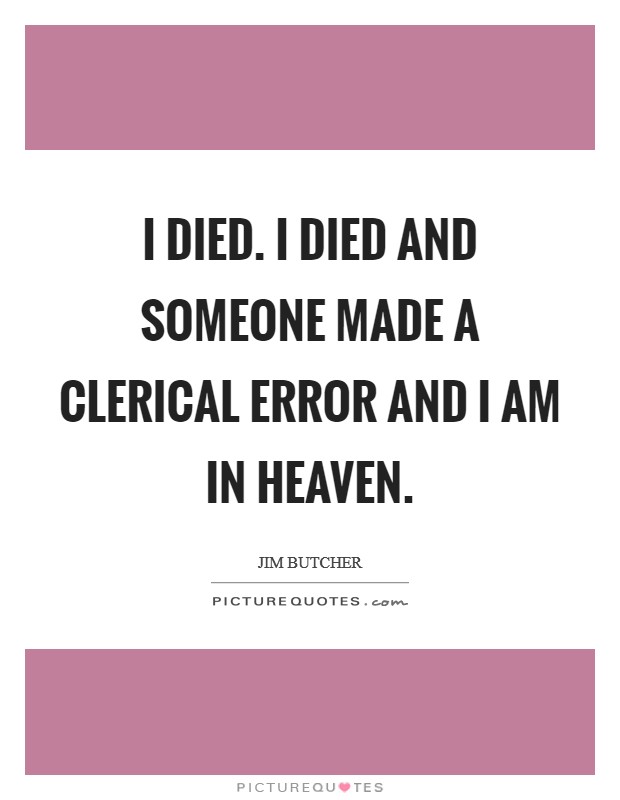 I died. I died and someone made a clerical error and I am in Heaven Picture Quote #1