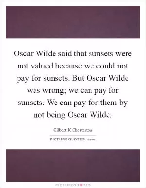 Oscar Wilde said that sunsets were not valued because we could not pay for sunsets. But Oscar Wilde was wrong; we can pay for sunsets. We can pay for them by not being Oscar Wilde Picture Quote #1