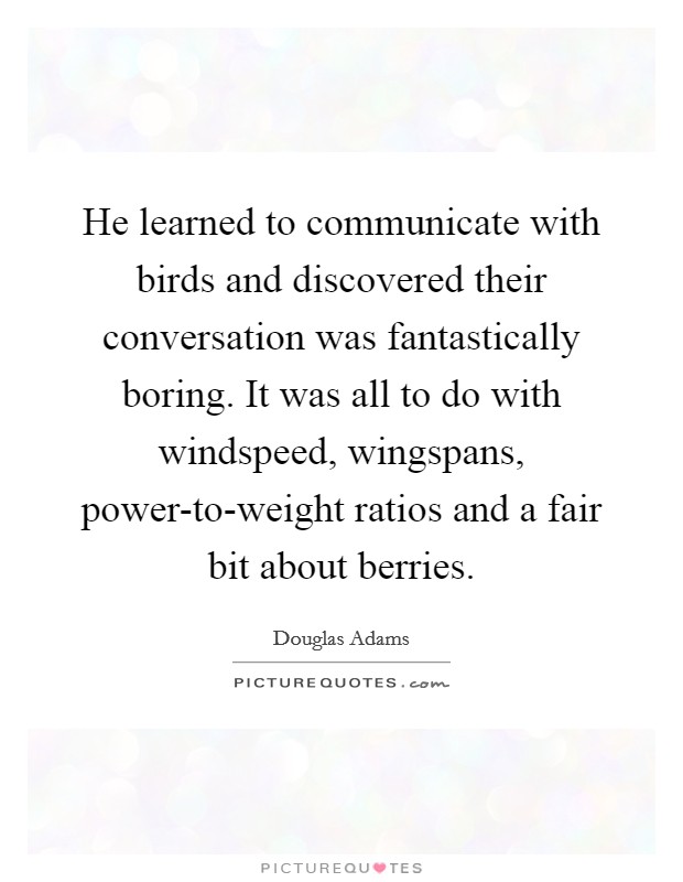 He learned to communicate with birds and discovered their conversation was fantastically boring. It was all to do with windspeed, wingspans, power-to-weight ratios and a fair bit about berries Picture Quote #1