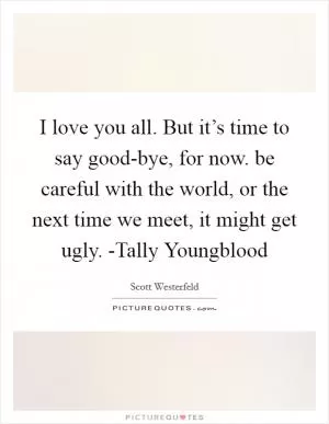 I love you all. But it’s time to say good-bye, for now. be careful with the world, or the next time we meet, it might get ugly. -Tally Youngblood Picture Quote #1