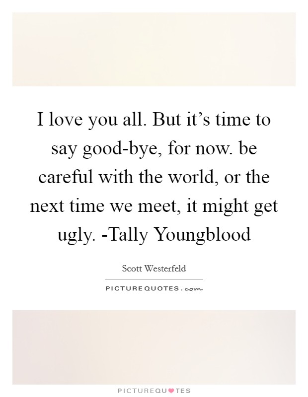 I love you all. But it's time to say good-bye, for now. be careful with the world, or the next time we meet, it might get ugly. -Tally Youngblood Picture Quote #1