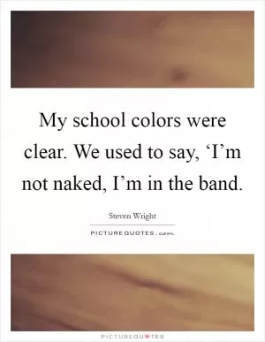 My school colors were clear. We used to say, ‘I’m not naked, I’m in the band Picture Quote #1