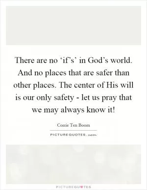 There are no ‘if’s’ in God’s world. And no places that are safer than other places. The center of His will is our only safety - let us pray that we may always know it! Picture Quote #1