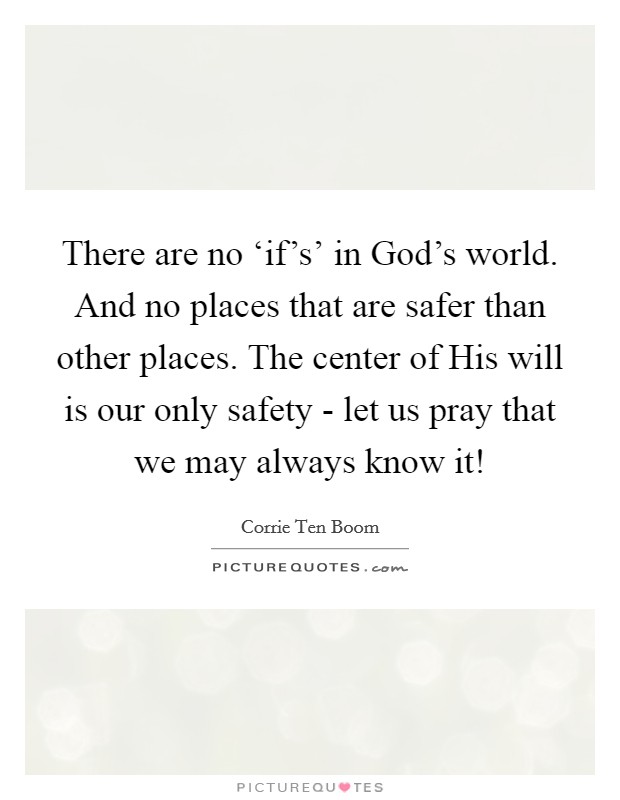 There are no ‘if's' in God's world. And no places that are safer than other places. The center of His will is our only safety - let us pray that we may always know it! Picture Quote #1